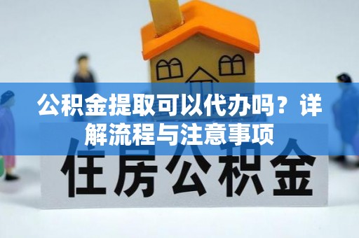 玉里公积金提取可以代办吗？详解流程与注意事项