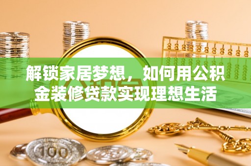 玉里解锁家居梦想，如何用公积金装修贷款实现理想生活