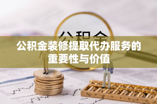 玉里公积金装修提取代办服务的重要性与价值