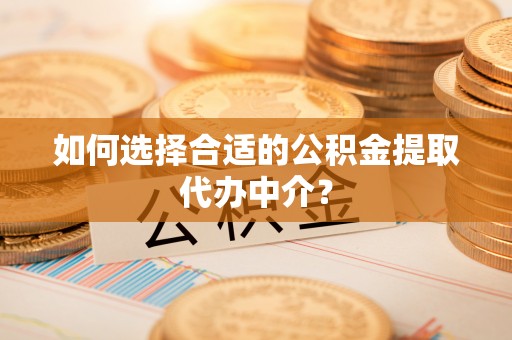 玉里如何选择合适的公积金提取代办中介？