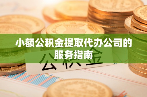 玉里小额公积金提取代办公司的服务指南
