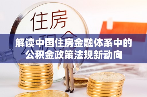 玉里解读中国住房金融体系中的公积金政策法规新动向