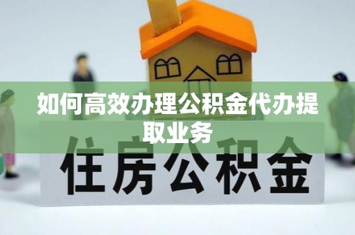 玉里如何高效办理公积金代办提取业务