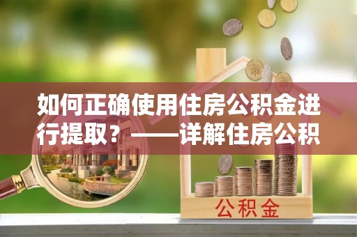 玉里如何正确使用住房公积金进行提取？——详解住房公积金代办提取流程与注意事项
