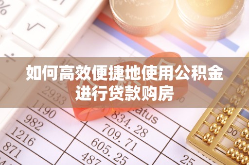 玉里如何高效便捷地使用公积金进行贷款购房