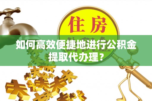 玉里如何高效便捷地进行公积金提取代办理？