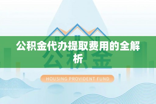 玉里公积金代办提取费用的全解析