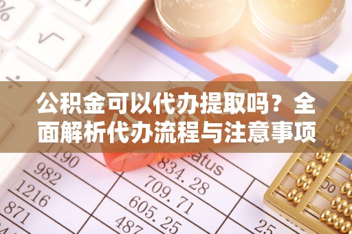 玉里公积金可以代办提取吗？全面解析代办流程与注意事项